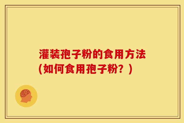 灌装孢子粉的食用方法(如何食用孢子粉?)