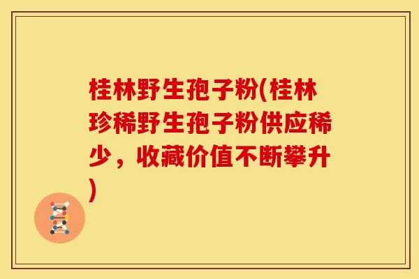 桂林野生孢子粉(桂林珍稀野生孢子粉供应稀少,收藏价值不断攀升)