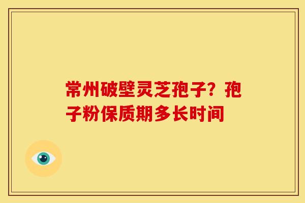 常州破壁灵芝孢子?孢子粉保质期多长时间