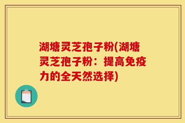 湖塘灵芝孢子粉(湖塘灵芝孢子粉:提高免疫力的全天然选择)