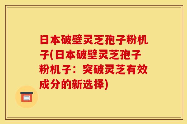日本破壁灵芝孢子粉机子(日本破壁灵芝孢子粉机子:突破灵芝有效成分的新选择)
