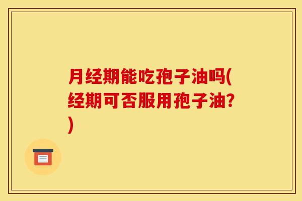 月经期能吃孢子油吗(经期可否服用孢子油？)