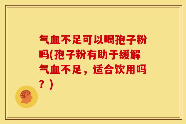 气血不足可以喝孢子粉吗(孢子粉有助于缓解气血不足,适合饮用吗?)