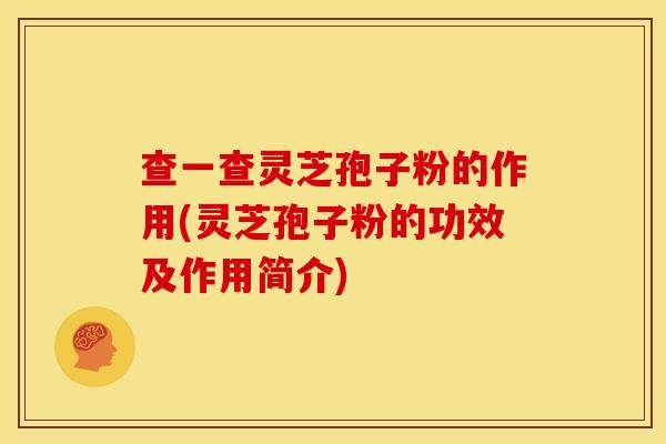 查一查灵芝孢子粉的作用(灵芝孢子粉的功效及作用简介)