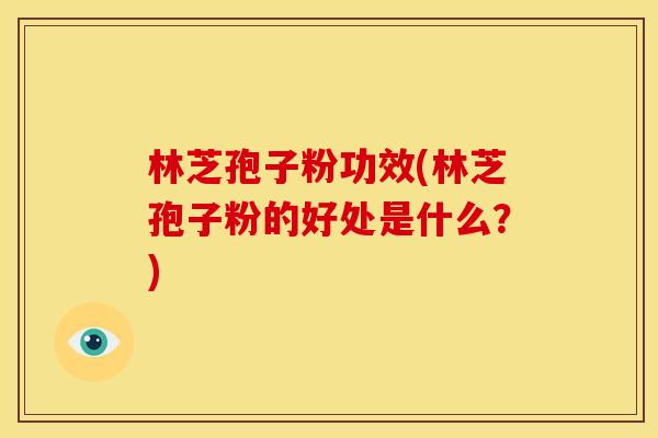 林芝孢子粉功效(林芝孢子粉的好处是什么?)