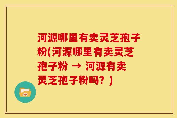 河源哪里有卖灵芝孢子粉(河源哪里有卖灵芝孢子粉 → 河源有卖灵芝孢子粉吗？)