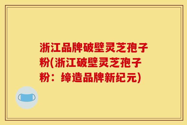 浙江品牌破壁灵芝孢子粉(浙江破壁灵芝孢子粉:缔造品牌新纪元)