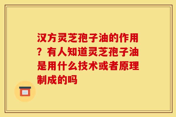 汉方灵芝孢子油的作用?有人知道灵芝孢子油是用什么技术或者原理制成的吗
