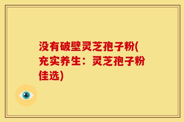 没有破壁灵芝孢子粉(充实养生:灵芝孢子粉佳选)