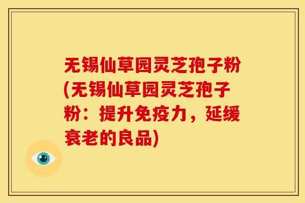 无锡仙草园灵芝孢子粉(无锡仙草园灵芝孢子粉:提升免疫力,延缓衰老的良品)