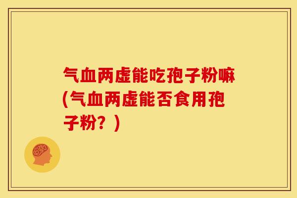 气血两虚能吃孢子粉嘛(气血两虚能否食用孢子粉?)