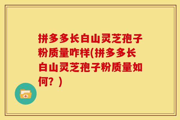 拼多多长白山灵芝孢子粉质量咋样(拼多多长白山灵芝孢子粉质量如何?)