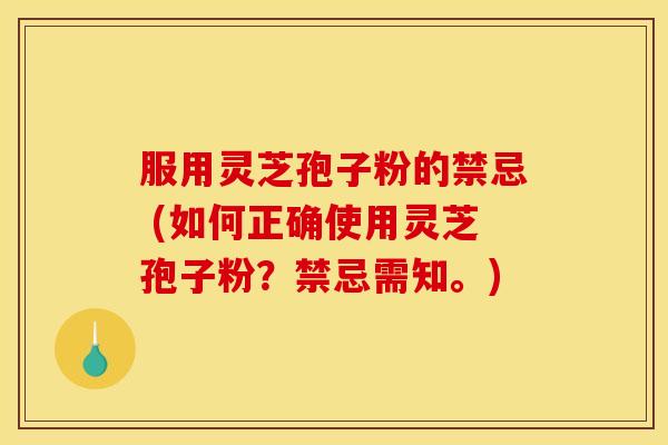服用灵芝孢子粉的禁忌 (如何正确使用灵芝孢子粉？禁忌需知。)