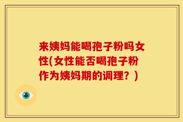 来姨妈能喝孢子粉吗女性(女性能否喝孢子粉作为姨妈期的调理？)