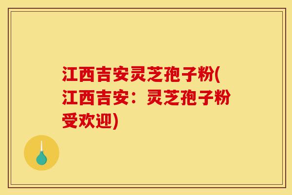 江西吉安灵芝孢子粉(江西吉安:灵芝孢子粉受欢迎)