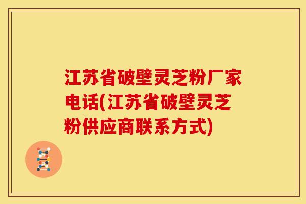 江苏省破壁灵芝粉厂家电话(江苏省破壁灵芝粉供应商联系方式)
