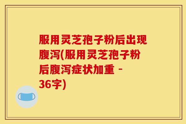服用灵芝孢子粉后出现腹泻(服用灵芝孢子粉后腹泻症状加重 - 36字)