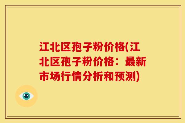 江北区孢子粉价格(江北区孢子粉价格:最新市场行情分析和预测)