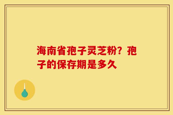 海南省孢子灵芝粉?孢子的保存期是多久