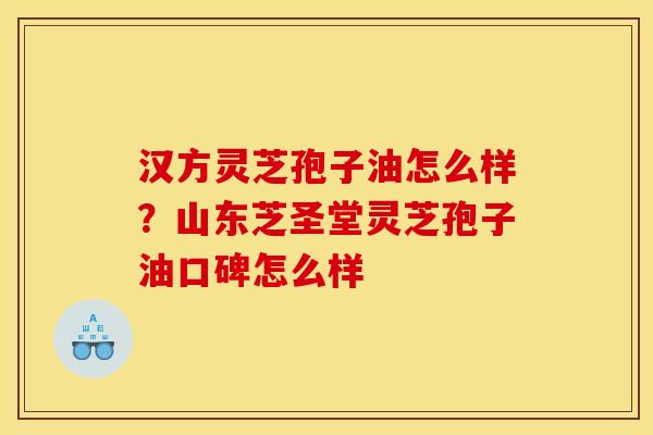 汉方灵芝孢子油怎么样?山东芝圣堂灵芝孢子油口碑怎么样