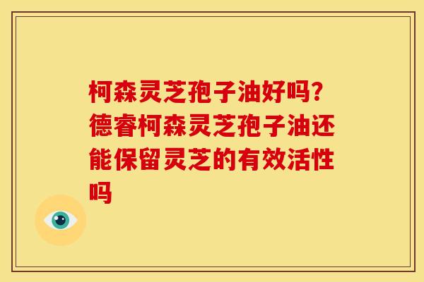 柯森灵芝孢子油好吗?德睿柯森灵芝孢子油还能保留灵芝的有效活性吗