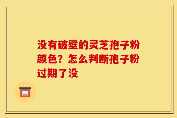 没有破壁的灵芝孢子粉颜色?怎么判断孢子粉过期了没