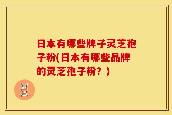 日本有哪些牌子灵芝孢子粉(日本有哪些品牌的灵芝孢子粉?)