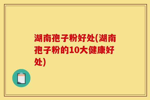 湖南孢子粉好处(湖南孢子粉的10大健康好处)