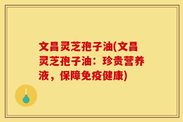 文昌灵芝孢子油(文昌灵芝孢子油：珍贵营养液，保障免疫健康)