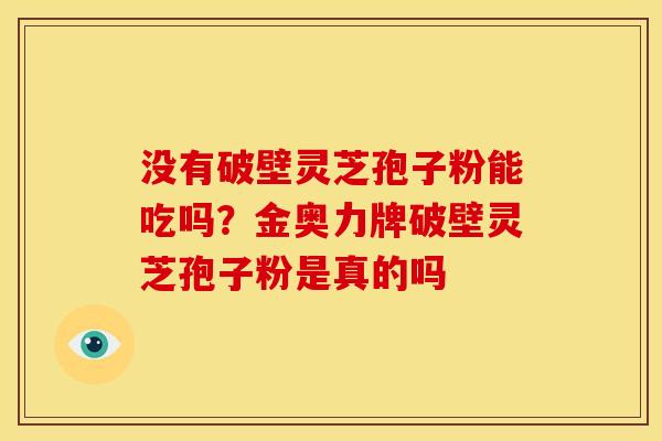 没有破壁灵芝孢子粉能吃吗？金奥力牌破壁灵芝孢子粉是真的吗