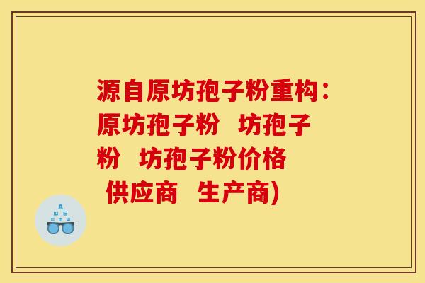 源自原坊孢子粉重构:原坊孢子粉 坊孢子粉 坊孢子粉价格 供应商 生产商)