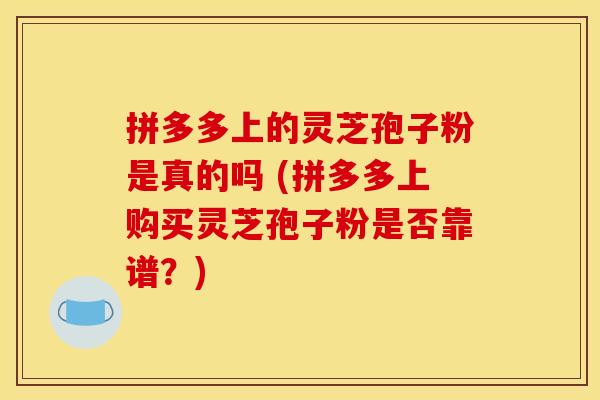 拼多多上的灵芝孢子粉是真的吗 (拼多多上购买灵芝孢子粉是否靠谱？)