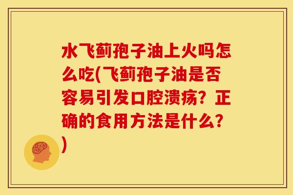 水飞蓟孢子油上火吗怎么吃(飞蓟孢子油是否容易引发口腔溃疡?正确的食用方法是什么?)