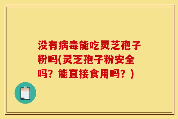 没有病毒能吃灵芝孢子粉吗(灵芝孢子粉安全吗?能直接食用吗?)