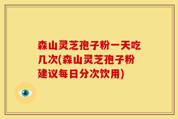 森山灵芝孢子粉一天吃几次(森山灵芝孢子粉建议每日分次饮用)