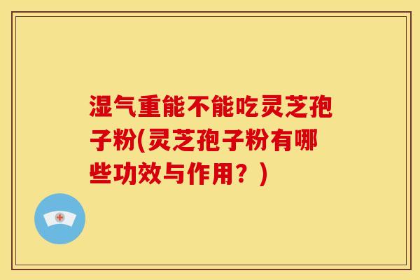 湿气重能不能吃灵芝孢子粉(灵芝孢子粉有哪些功效与作用?)