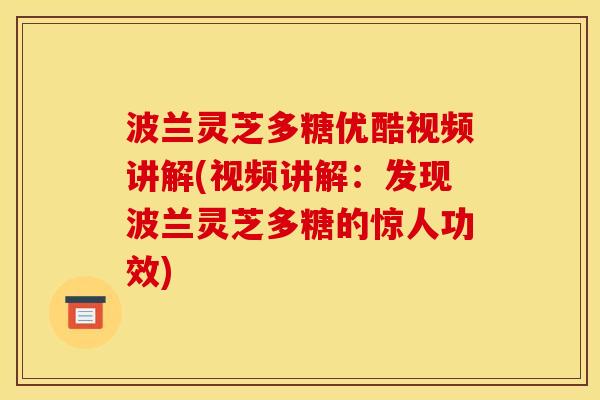 波兰灵芝多糖优酷视频讲解(视频讲解:发现波兰灵芝多糖的惊人功效)