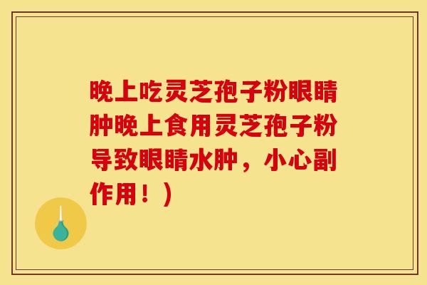 晚上吃灵芝孢子粉眼睛肿晚上食用灵芝孢子粉导致眼睛水肿，小心副作用！)