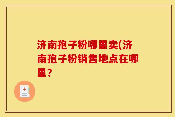 济南孢子粉哪里卖(济南孢子粉销售地点在哪里?