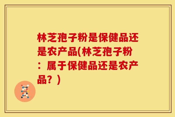 林芝孢子粉是保健品还是农产品(林芝孢子粉:属于保健品还是农产品?)