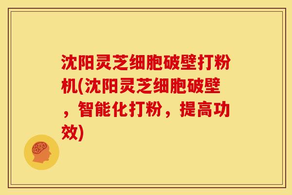 沈阳灵芝细胞破壁打粉机(沈阳灵芝细胞破壁,智能化打粉,提高功效)