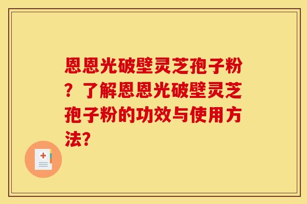 恩恩光破壁灵芝孢子粉?了解恩恩光破壁灵芝孢子粉的功效与使用方法?