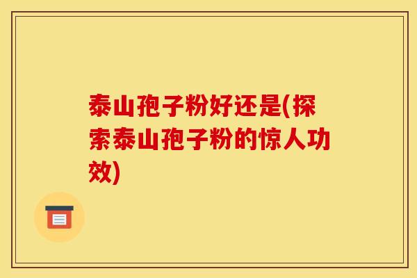 泰山孢子粉好还是(探索泰山孢子粉的惊人功效)