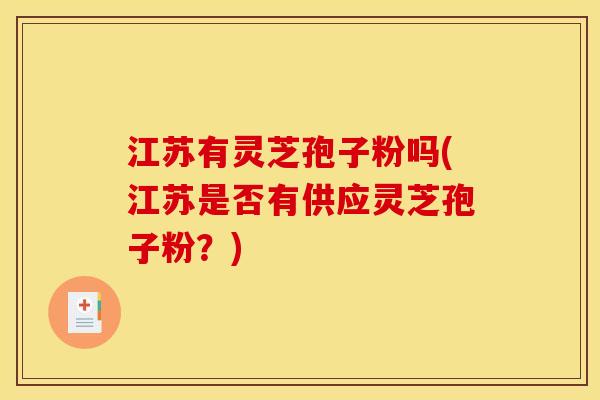江苏有灵芝孢子粉吗(江苏是否有供应灵芝孢子粉?)
