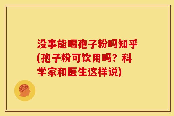 没事能喝孢子粉吗知乎(孢子粉可饮用吗?科学家和医生这样说)