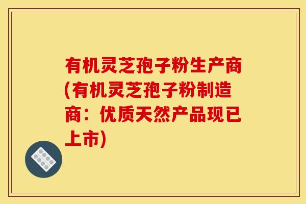 有机灵芝孢子粉生产商(有机灵芝孢子粉制造商:优质天然产品现已上市)