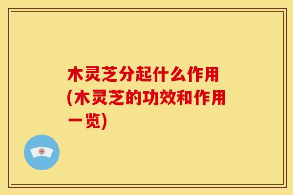 木灵芝分起什么作用 (木灵芝的功效和作用一览)
