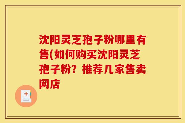 沈阳灵芝孢子粉哪里有售(如何购买沈阳灵芝孢子粉？推荐几家售卖网店