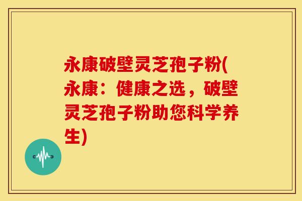 永康破壁灵芝孢子粉(永康:健康之选,破壁灵芝孢子粉助您科学养生)