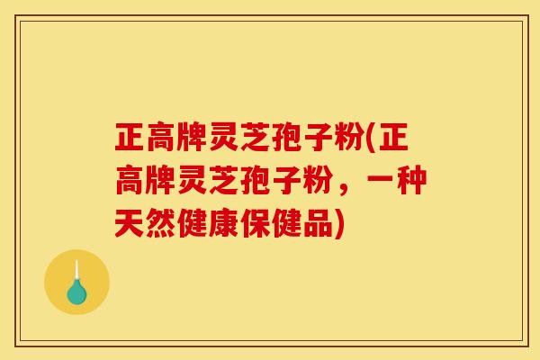 正高牌灵芝孢子粉(正高牌灵芝孢子粉,一种天然健康保健品)